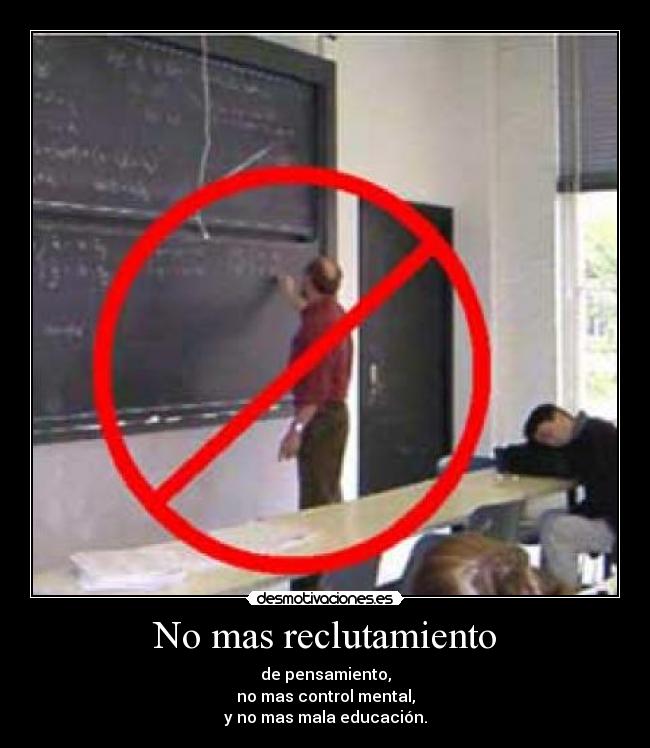 No mas reclutamiento - de pensamiento,
no mas control mental,
y no mas mala educación.