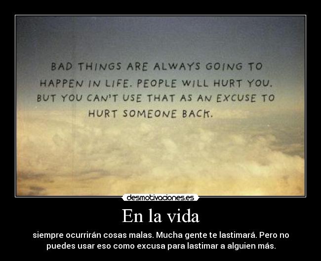 En la vida - siempre ocurrirán cosas malas. Mucha gente te lastimará. Pero no
puedes usar eso como excusa para lastimar a alguien más.