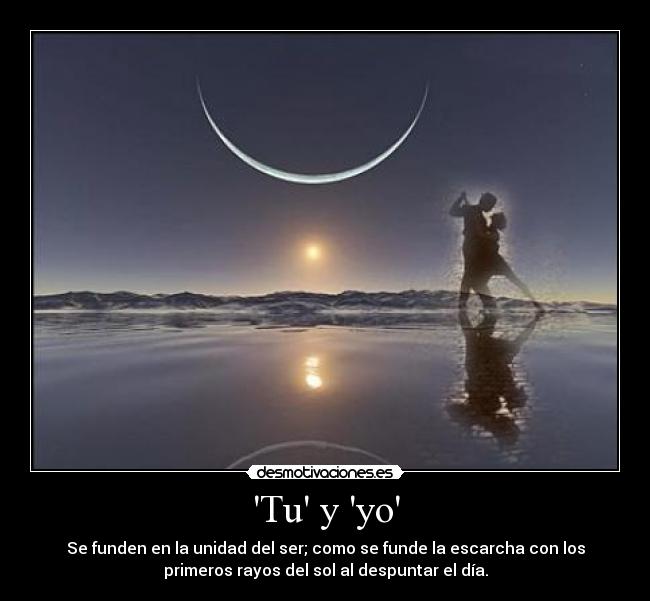 Tu y yo - Se funden en la unidad del ser; como se funde la escarcha con los
primeros rayos del sol al despuntar el día.