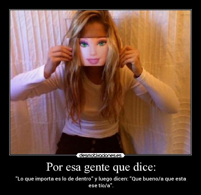 Por esa gente que dice: - Lo que importa es lo de dentro y luego dicen: Que bueno/a que esta ese tío/a.
