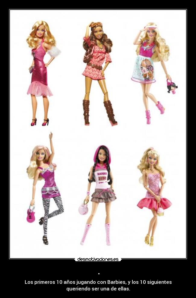 . - Los primeros 10 años jugando con Barbies, y los 10 siguientes
queriendo ser una de ellas.
