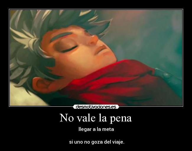 No vale la pena - llegar a la meta

 si uno no goza del viaje.