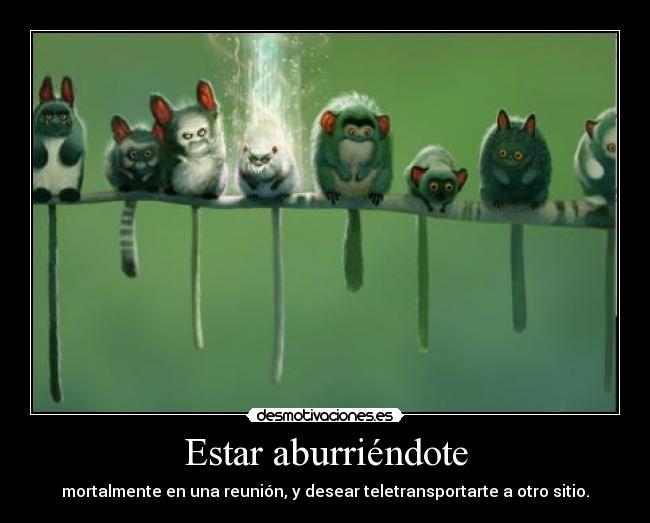 Estar aburriéndote - mortalmente en una reunión, y desear teletransportarte a otro sitio.