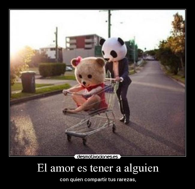 El amor es tener a alguien - con quien compartir tus rarezas,