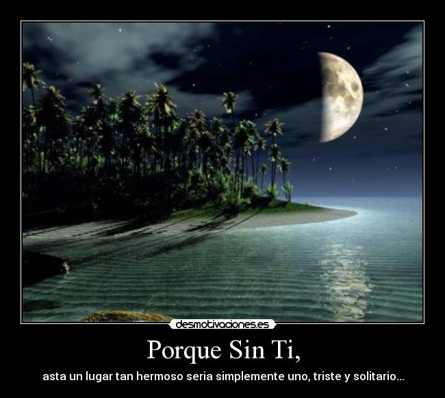 Porque Sin Ti, - asta un lugar tan hermoso seria simplemente uno, triste y solitario...