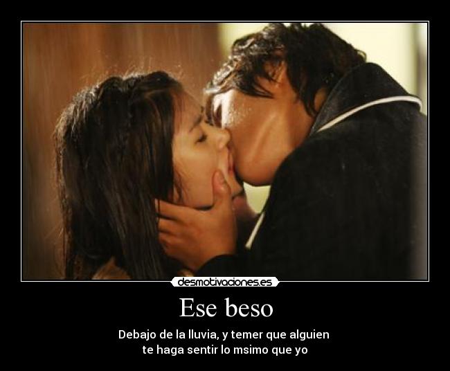 Ese beso - Debajo de la lluvia, y temer que alguien 
te haga sentir lo msimo que yo