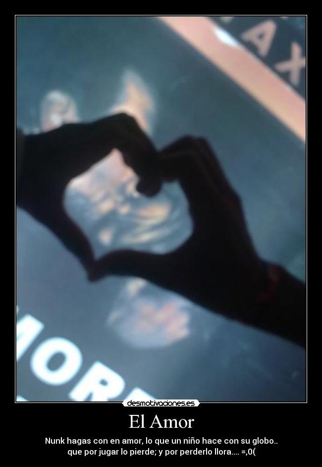 El Amor - Nunk hagas con en amor, lo que un niño hace con su globo..
que por jugar lo pierde; y por perderlo llora.... =,0(