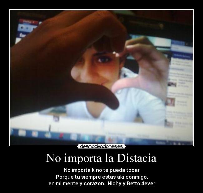 No importa la Distacia - No importa k no te pueda tocar
Porque tu siempre estas aki conmigo,
en mi mente y corazon.. Nichy y Betto 4ever