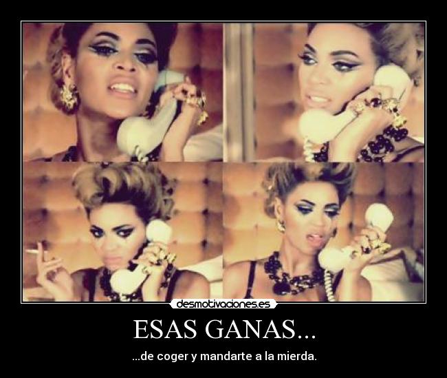 ESAS GANAS... - ...de coger y mandarte a la mierda.