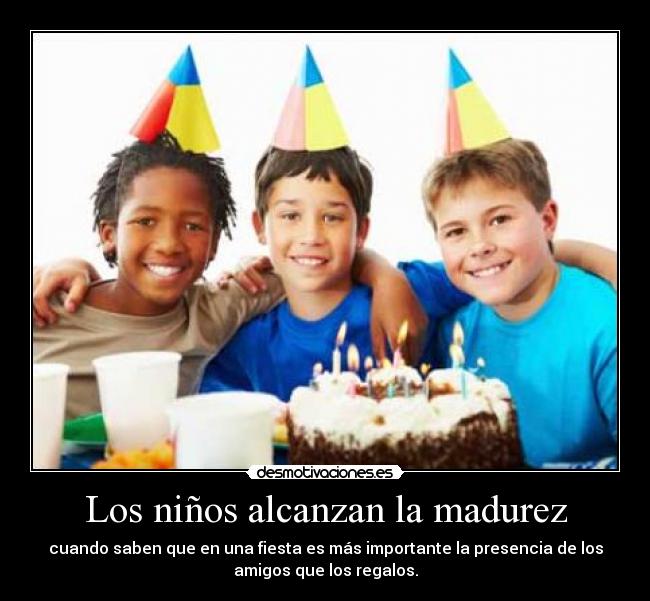 Los niños alcanzan la madurez - cuando saben que en una fiesta es más importante la presencia de los
amigos que los regalos.