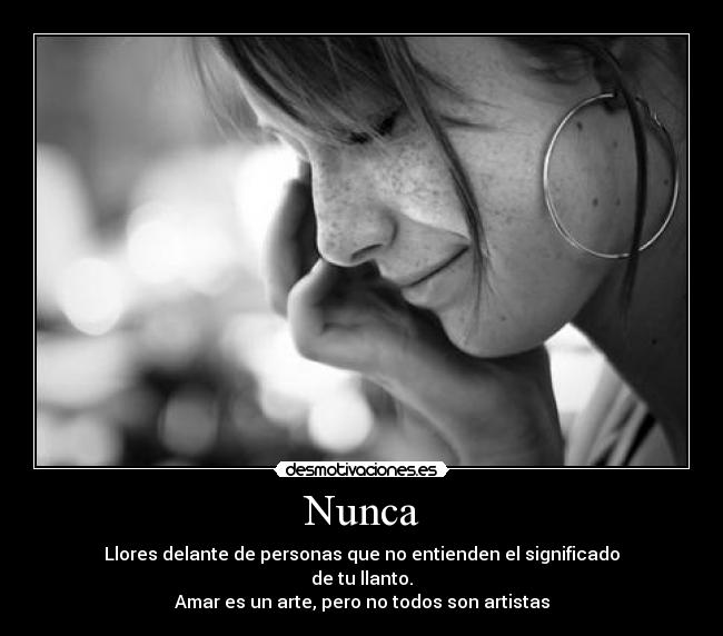 Nunca - Llores delante de personas que no entienden el significado
de tu llanto.
Amar es un arte, pero no todos son artistas