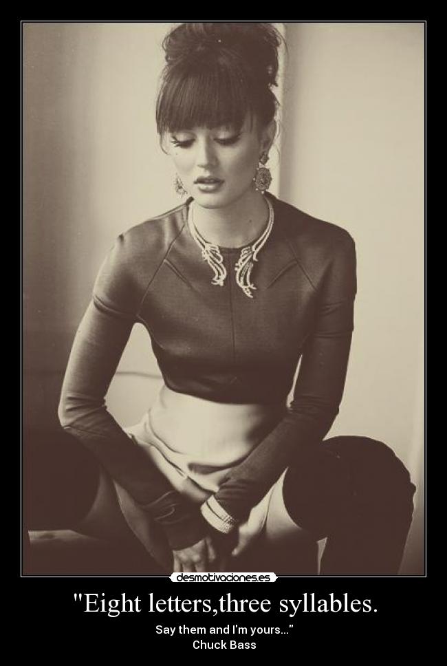 Eight letters,three syllables. - Say them and Im yours...
Chuck Bass