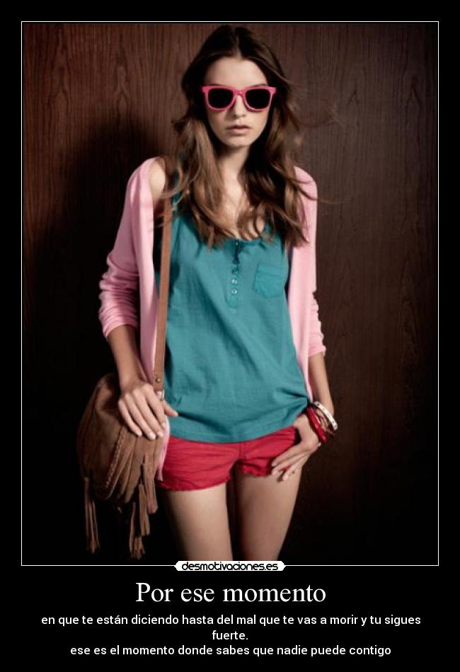 Por ese momento - en que te están diciendo hasta del mal que te vas a morir y tu sigues fuerte.
ese es el momento donde sabes que nadie puede contigo