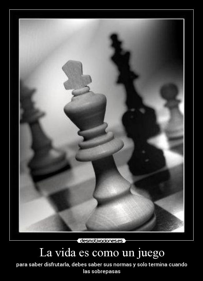 La vida es como un juego - para saber disfrutarla, debes saber sus normas y solo termina cuando
las sobrepasas