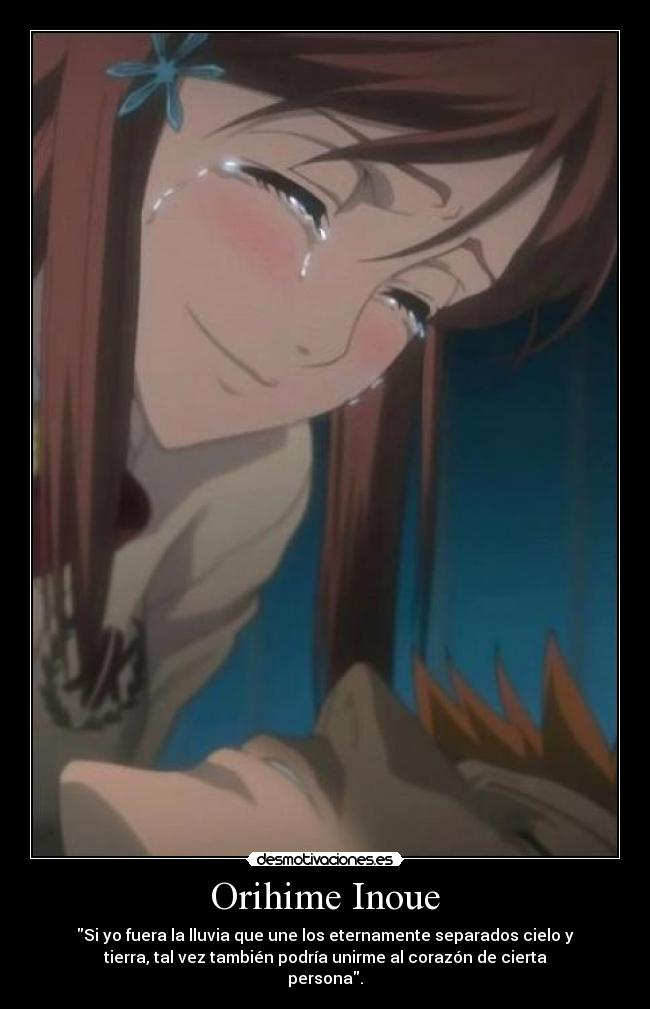 Orihime Inoue - Si yo fuera la lluvia que une los eternamente separados cielo y
tierra, tal vez también podría unirme al corazón de cierta
persona.