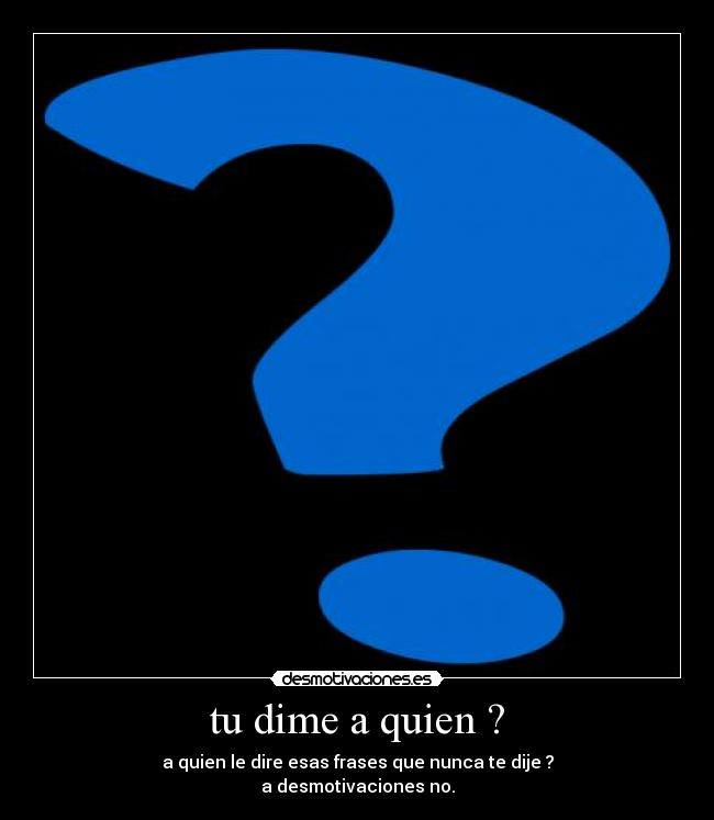 tu dime a quien ? - a quien le dire esas frases que nunca te dije ?
a desmotivaciones no.