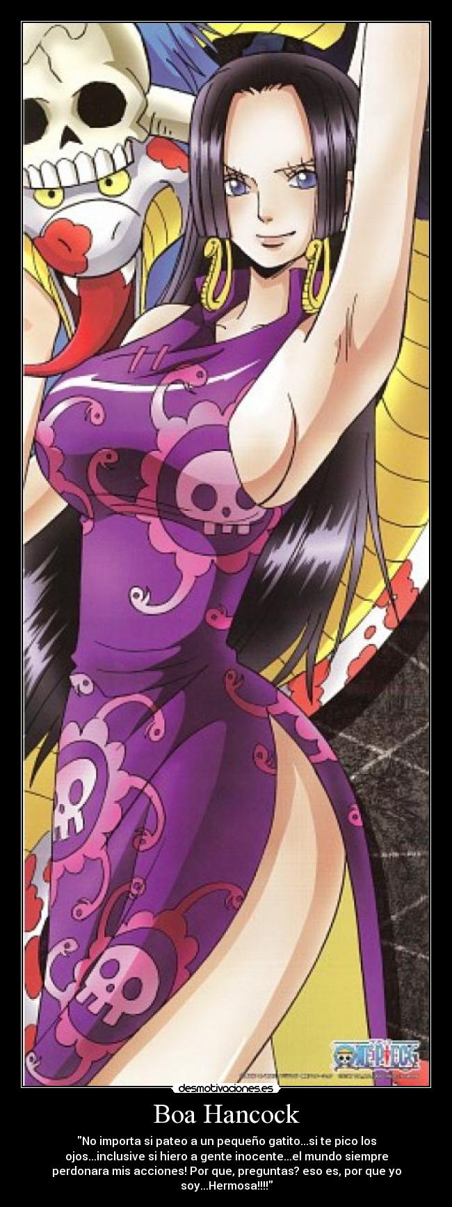 Boa Hancock - No importa si pateo a un pequeño gatito...si te pico los
ojos...inclusive si hiero a gente inocente...el mundo siempre
perdonara mis acciones! Por que, preguntas? eso es, por que yo
soy...Hermosa!!!!