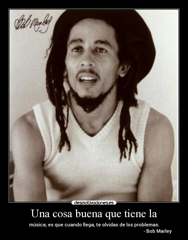 Una cosa buena que tiene la - música, es que cuando llega, te olvidas de los problemas.
- Bob Marley