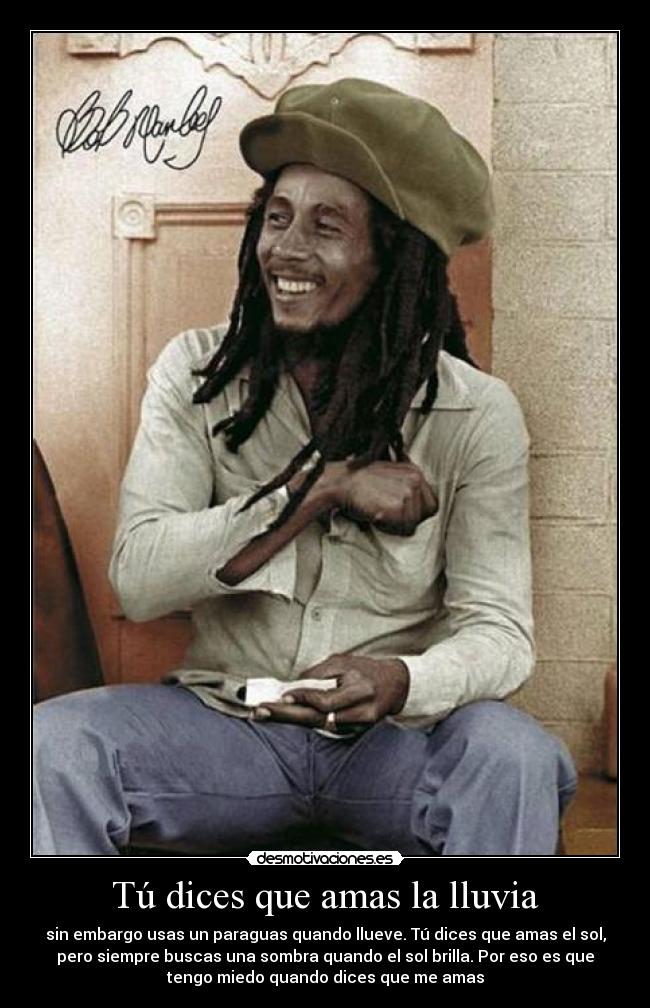 Tú dices que amas la lluvia - sin embargo usas un paraguas quando llueve. Tú dices que amas el sol,
pero siempre buscas una sombra quando el sol brilla. Por eso es que
tengo miedo quando dices que me amas