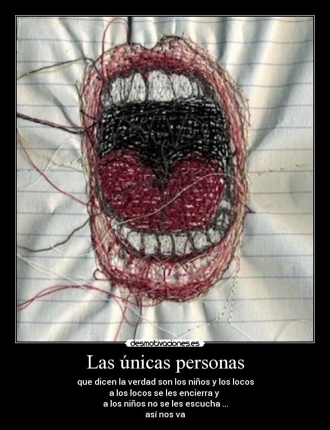 Las únicas personas - que dicen la verdad son los niños y los locos
a los locos se les encierra y
a los niños no se les escucha ...
así nos va