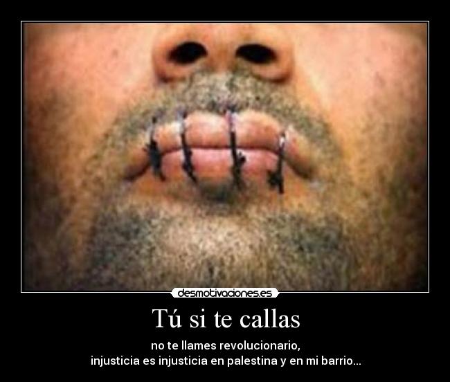 Tú si te callas - no te llames revolucionario,
injusticia es injusticia en palestina y en mi barrio...