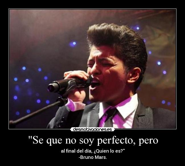 Se que no soy perfecto, pero - al final del día, ¿Quien lo es?
-Bruno Mars.