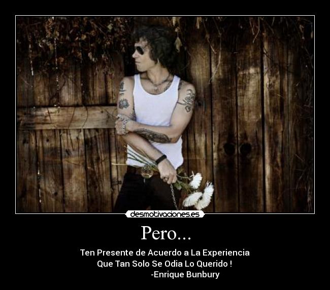 Pero... - Ten Presente de Acuerdo a La Experiencia
Que Tan Solo Se Odia Lo Querido !
-Enrique Bunbury♥