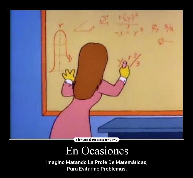 En Ocasiones - Imagino Matando La Profe De Matemáticas,
Para Evitarme Problemas.