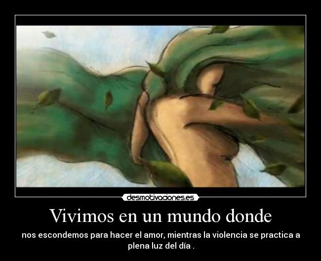 Vivimos en un mundo donde - nos escondemos para hacer el amor, mientras la violencia se practica a
plena luz del día .
