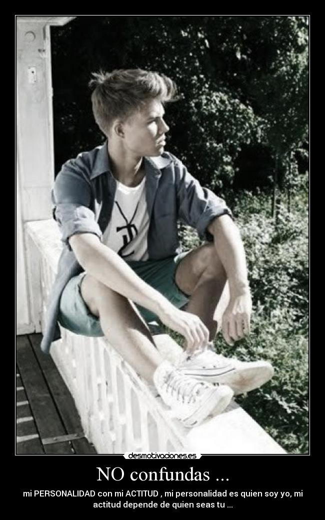 NO confundas ... - mi PERSONALIDAD con mi ACTITUD , mi personalidad es quien soy yo, mi
actitud depende de quien seas tu ...