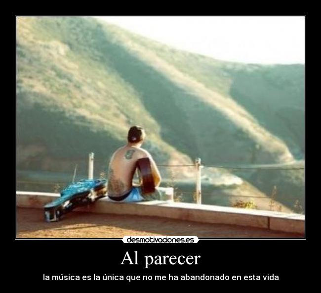 Al parecer - la música es la única que no me ha abandonado en esta vida