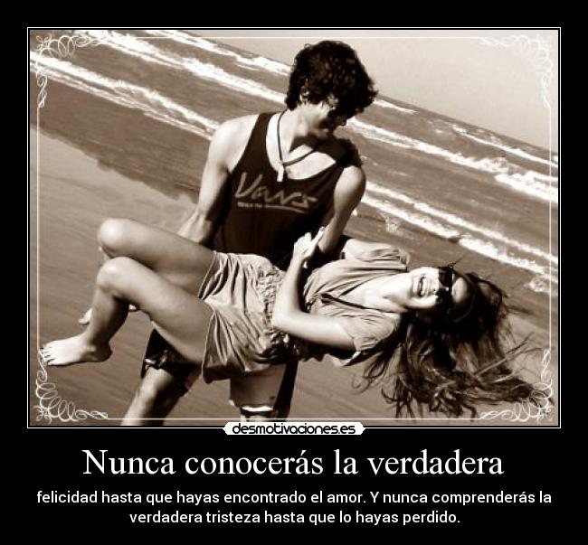Nunca conocerás la verdadera - felicidad hasta que hayas encontrado el amor. Y nunca comprenderás la
verdadera tristeza hasta que lo hayas perdido.