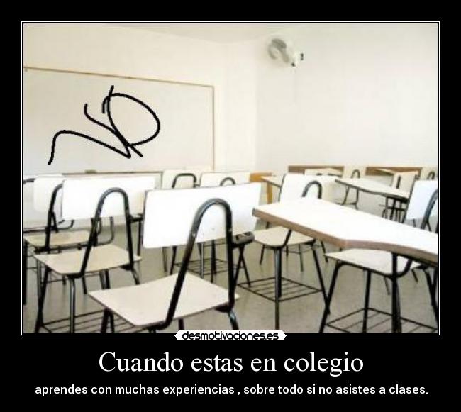 Cuando estas en colegio - aprendes con muchas experiencias , sobre todo si no asistes a clases.