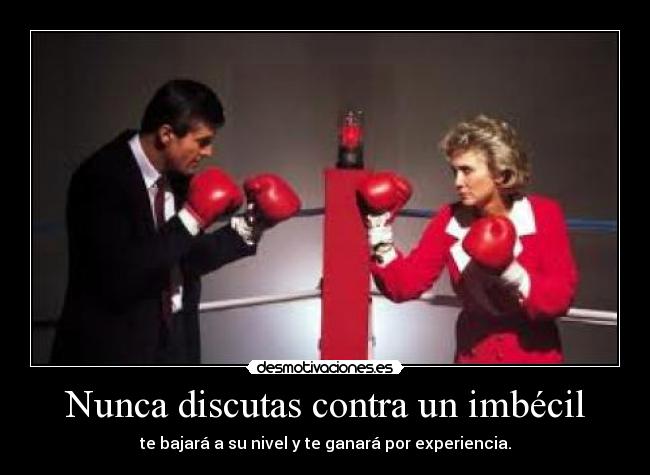 Nunca discutas contra un imbécil - te bajará a su nivel y te ganará por experiencia.