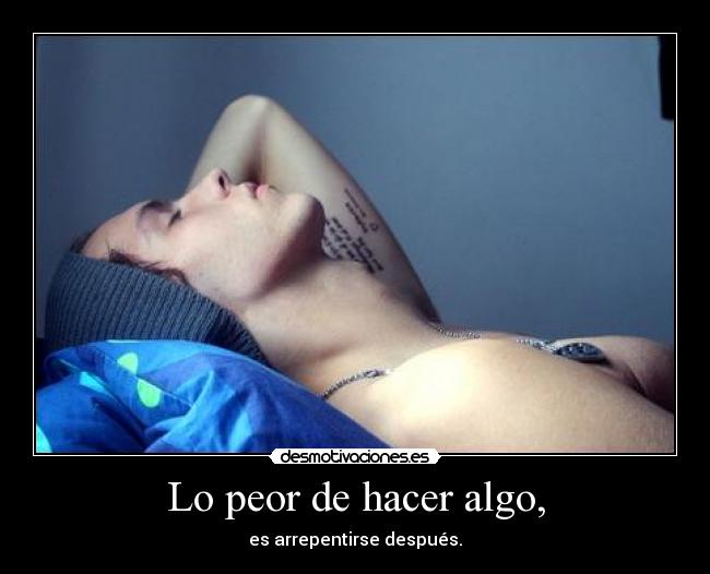Lo peor de hacer algo, - es arrepentirse después.