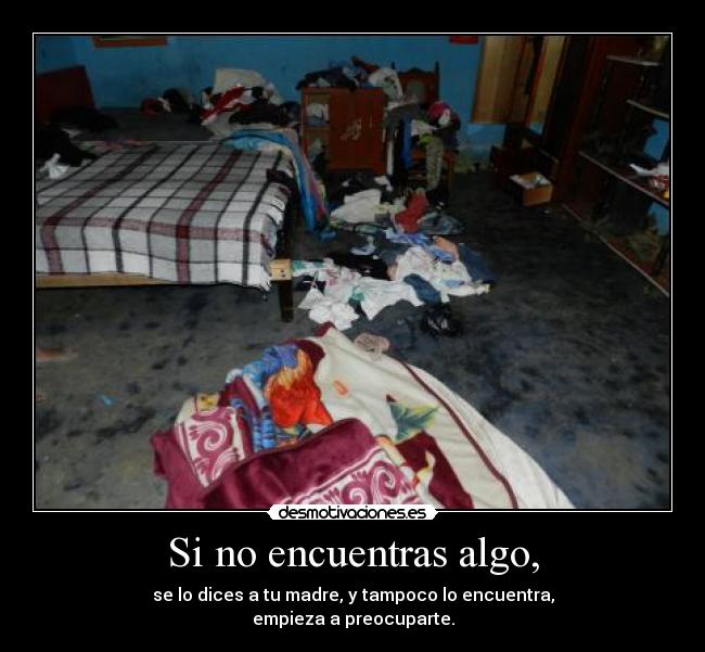 Si no encuentras algo, - se lo dices a tu madre, y tampoco lo encuentra,
empieza a preocuparte.