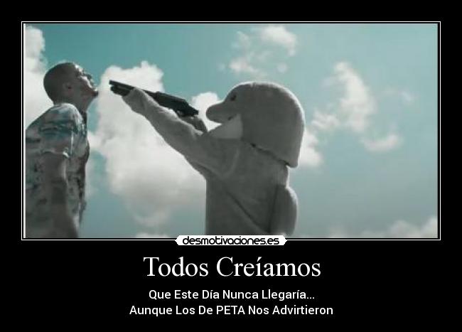 Todos Creíamos - Que Este Día Nunca Llegaría...
Aunque Los De PETA Nos Advirtieron