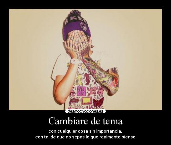 Cambiare de tema - con cualquier cosa sin importancia,
con tal de que no sepas lo que realmente pienso.