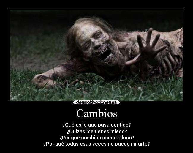 Cambios - ¿Qué es lo que pasa contigo?
¿Quizás me tienes miedo?
¿Por qué cambias como la luna?
¿Por qué todas esas veces no puedo mirarte?