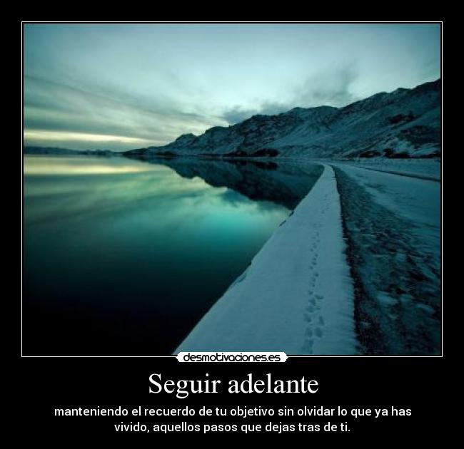 Seguir adelante - manteniendo el recuerdo de tu objetivo sin olvidar lo que ya has
vivido, aquellos pasos que dejas tras de ti.