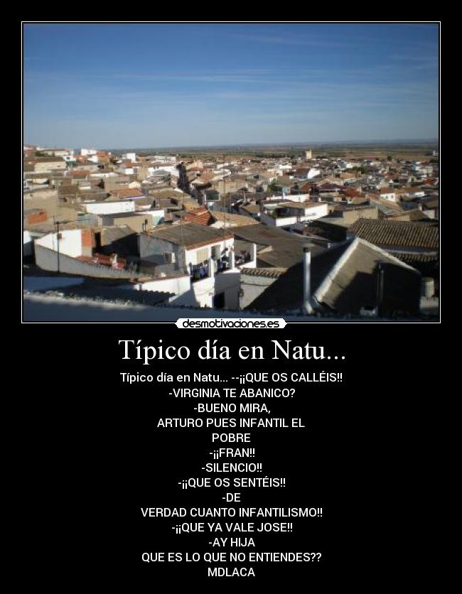 Típico día en Natu... - Típico día en Natu... --¡¡QUE OS CALLÉIS!!
-VIRGINIA TE ABANICO?
-BUENO MIRA,
ARTURO PUES INFANTIL EL
POBRE
-¡¡FRAN!!
-SILENCIO!!
-¡¡QUE OS SENTÉIS!!
-DE
VERDAD CUANTO INFANTILISMO!!
-¡¡QUE YA VALE JOSE!!
-AY HIJA
QUE ES LO QUE NO ENTIENDES??
MDLACA