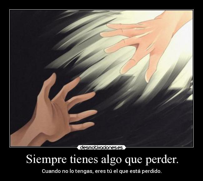 Siempre tienes algo que perder. - Cuando no lo tengas, eres tú el que está perdido.