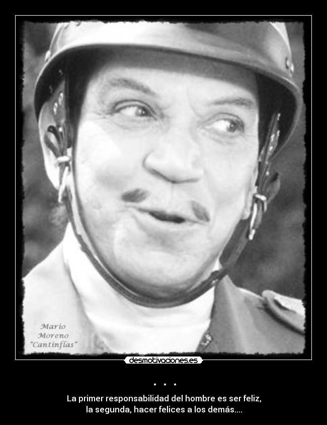 . . . - La primer responsabilidad del hombre es ser feliz,
la segunda, hacer felices a los demás....