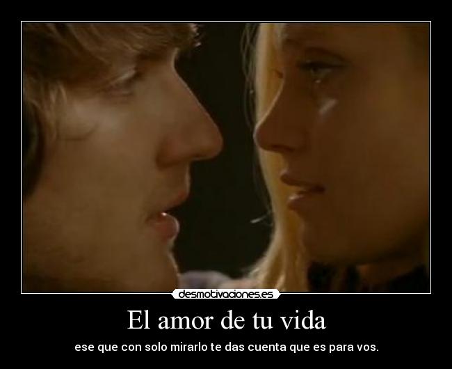 El amor de tu vida - ese que con solo mirarlo te das cuenta que es para vos.