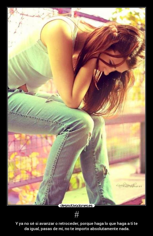 # - Y ya no sé si avanzar o retroceder, porque haga lo que haga a ti te
da igual, pasas de mí, no te importo absolutamente nada.