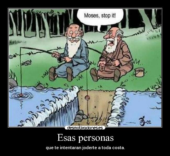 Esas personas - que te intentaran joderte a toda costa.