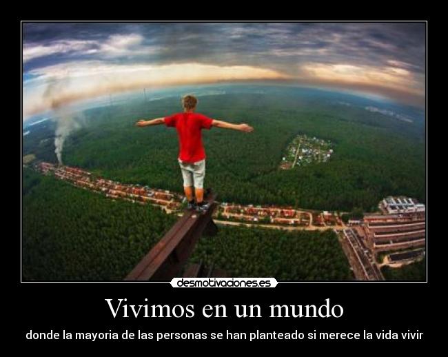 Vivimos en un mundo - donde la mayoria de las personas se han planteado si merece la vida vivir