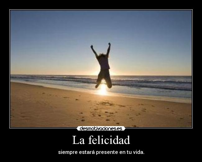 La felicidad - siempre estará presente en tu vida.
