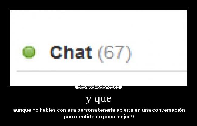 y que - aunque no hables con esa persona tenerla abierta en una conversación
para sentirte un poco mejor:9