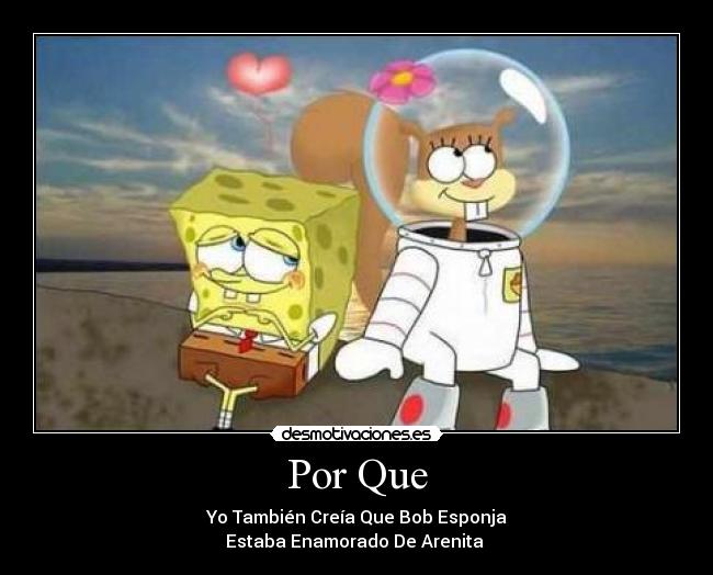 Por Que - Yo También Creía Que Bob Esponja
Estaba Enamorado De Arenita ♥